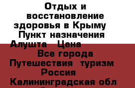 Отдых и восстановление здоровья в Крыму. › Пункт назначения ­ Алушта › Цена ­ 10 000 - Все города Путешествия, туризм » Россия   . Калининградская обл.,Советск г.